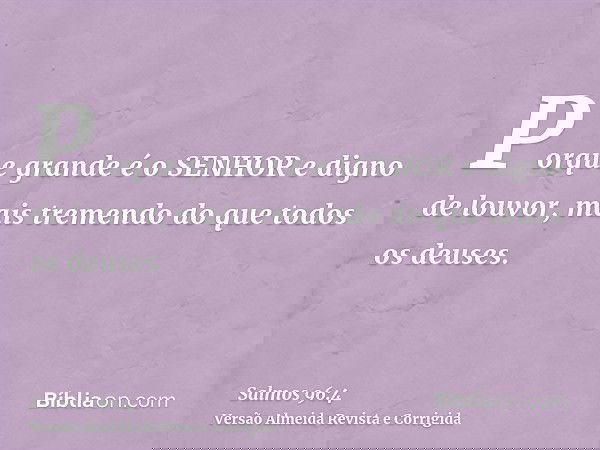 Porque grande é o SENHOR e digno de louvor, mais tremendo do que todos os deuses.