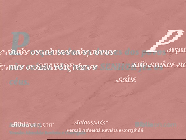 Porque todos os deuses dos povos são coisas vãs; mas o SENHOR fez os céus.