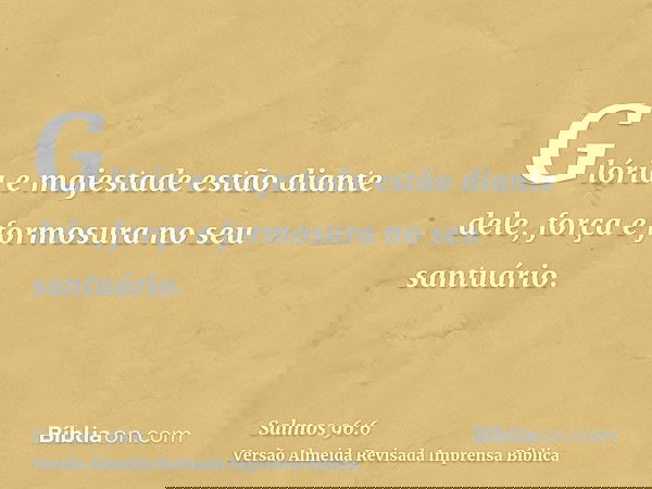 Glória e majestade estão diante dele, força e formosura no seu santuário.