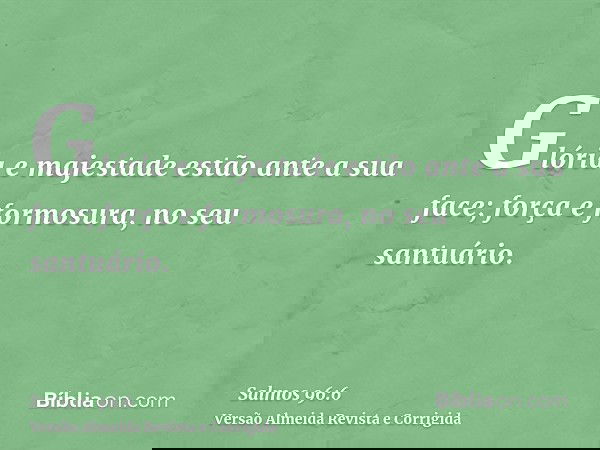 Glória e majestade estão ante a sua face; força e formosura, no seu santuário.