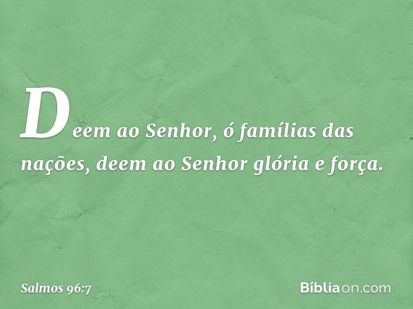 Deem ao Senhor, ó famílias das nações,
deem ao Senhor glória e força. -- Salmo 96:7