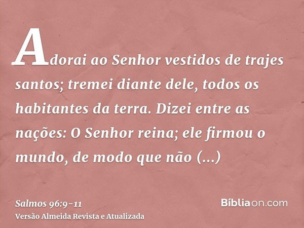 Adorai ao Senhor vestidos de trajes santos; tremei diante dele, todos os habitantes da terra.Dizei entre as nações: O Senhor reina; ele firmou o mundo, de modo 