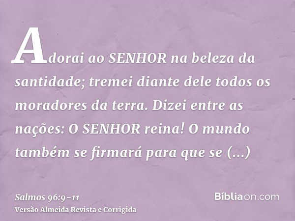 Adorai ao SENHOR na beleza da santidade; tremei diante dele todos os moradores da terra.Dizei entre as nações: O SENHOR reina! O mundo também se firmará para qu