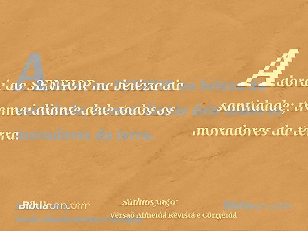 Adorai ao SENHOR na beleza da santidade; tremei diante dele todos os moradores da terra.