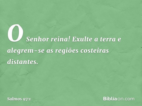 O Senhor reina!
Exulte a terra
e alegrem-se as regiões costeiras distantes. -- Salmo 97:1