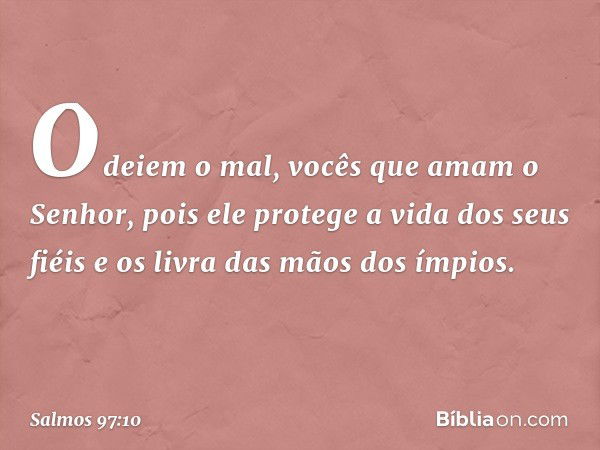 Odeiem o mal, vocês que amam o Senhor,
pois ele protege a vida dos seus fiéis
e os livra das mãos dos ímpios. -- Salmo 97:10