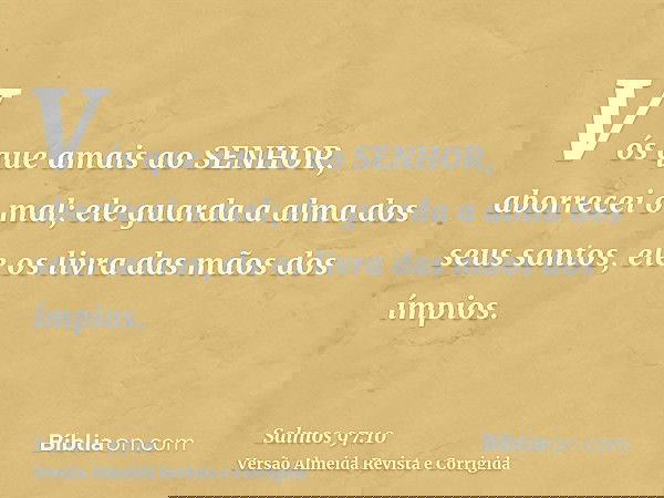 Vós que amais ao SENHOR, aborrecei o mal; ele guarda a alma dos seus santos, ele os livra das mãos dos ímpios.
