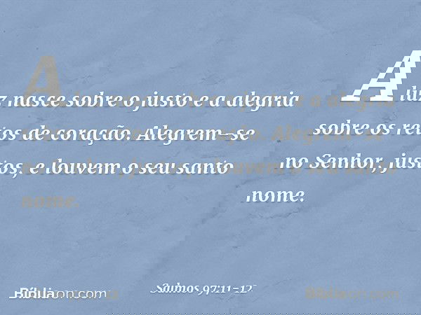 A luz nasce sobre o justo
e a alegria sobre os retos de coração. Alegrem-se no Senhor, justos,
e louvem o seu santo nome. -- Salmo 97:11-12