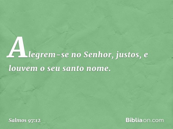 Alegrem-se no Senhor, justos,
e louvem o seu santo nome. -- Salmo 97:12