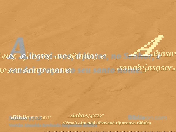 Alegrai-vos, ó justos, no Senhor, e rendei graças ao seu santo nome.