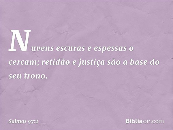 Nuvens escuras e espessas o cercam;
retidão e justiça são a base do seu trono. -- Salmo 97:2