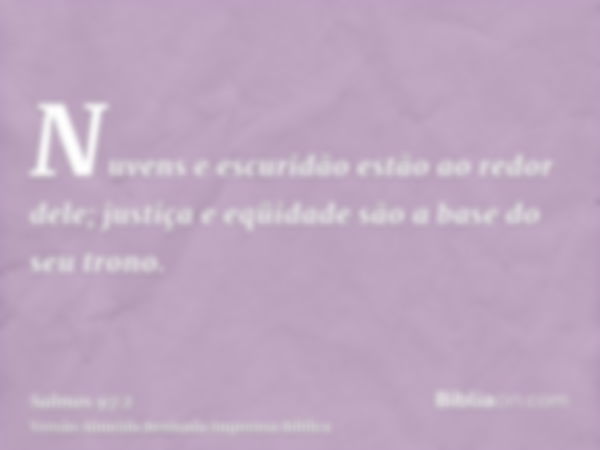 Nuvens e escuridão estão ao redor dele; justiça e eqüidade são a base do seu trono.