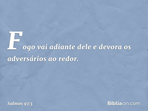 Fogo vai adiante dele
e devora os adversários ao redor. -- Salmo 97:3