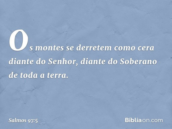 Os montes se derretem como cera
diante do Senhor,
diante do Soberano de toda a terra. -- Salmo 97:5