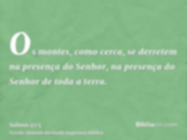 Os montes, como cerca, se derretem na presença do Senhor, na presença do Senhor de toda a terra.