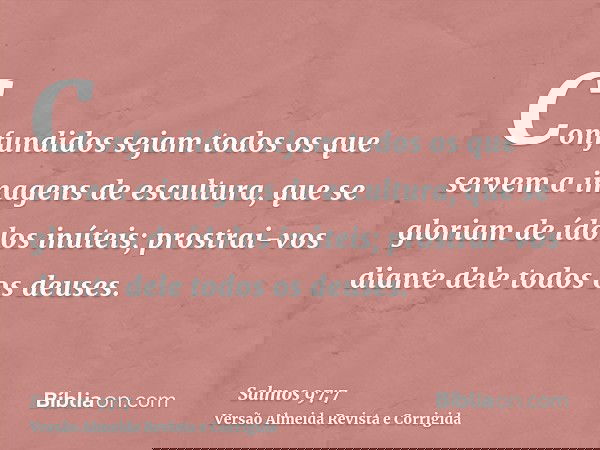 Confundidos sejam todos os que servem a imagens de escultura, que se gloriam de ídolos inúteis; prostrai-vos diante dele todos os deuses.