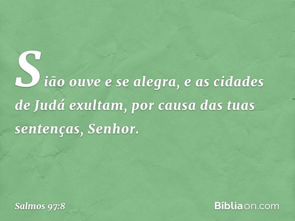 Sião ouve e se alegra,
e as cidades de Judá exultam,
por causa das tuas sentenças, Senhor. -- Salmo 97:8