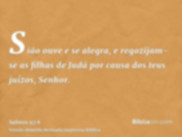 Sião ouve e se alegra, e regozijam-se as filhas de Judá por causa dos teus juízos, Senhor.