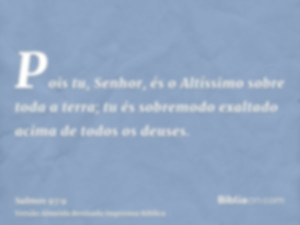 Pois tu, Senhor, és o Altíssimo sobre toda a terra; tu és sobremodo exaltado acima de todos os deuses.