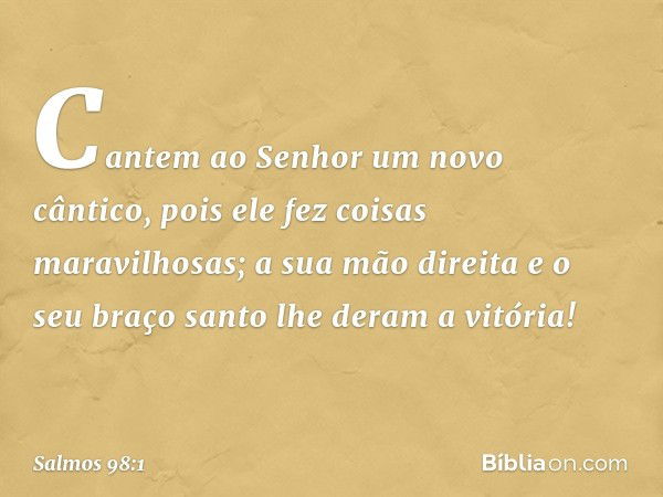 Cantem ao Senhor um novo cântico,
pois ele fez coisas maravilhosas;
a sua mão direita e o seu braço santo
lhe deram a vitória! -- Salmo 98:1