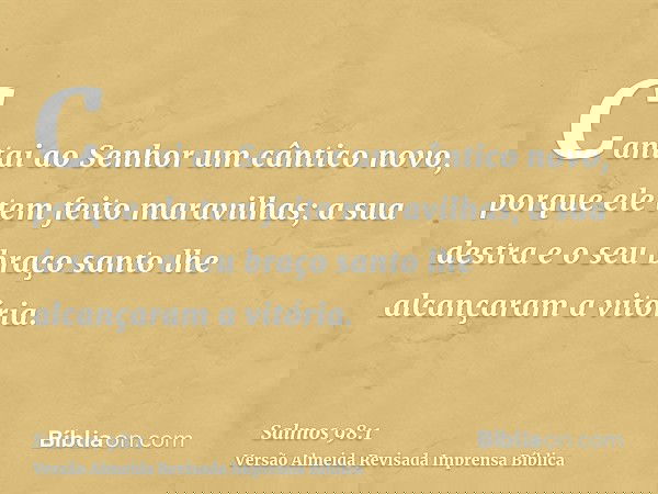 Cantai ao Senhor um cântico novo, porque ele tem feito maravilhas; a sua destra e o seu braço santo lhe alcançaram a vitória.