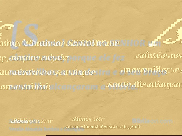 [Salmo] Cantai ao SENHOR um cântico novo, porque ele fez maravilhas; a sua destra e o seu braço santo lhe alcançaram a vitória.