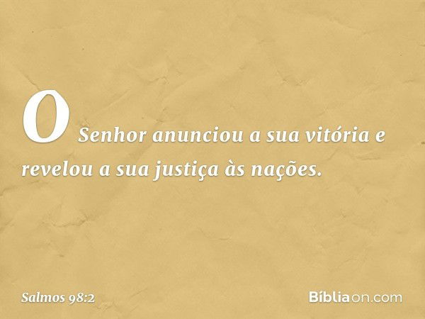 O Senhor anunciou a sua vitória
e revelou a sua justiça às nações. -- Salmo 98:2