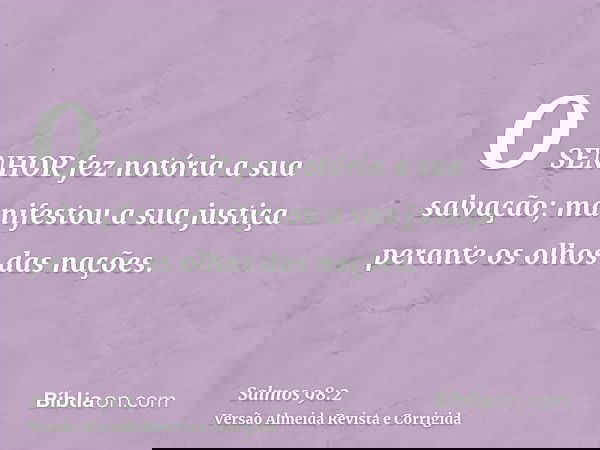 O SENHOR fez notória a sua salvação; manifestou a sua justiça perante os olhos das nações.