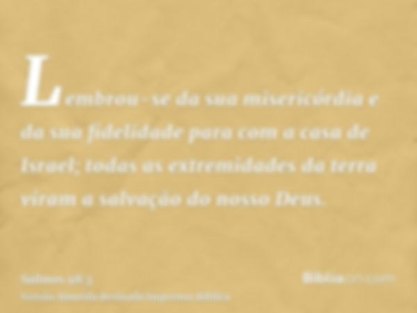 Lembrou-se da sua misericórdia e da sua fidelidade para com a casa de Israel; todas as extremidades da terra viram a salvação do nosso Deus.