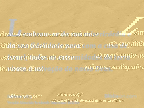 Lembrou-se da sua misericórdia e da sua fidelidade para com a casa de Israel; todas as extremidades da terra viram a salvação do nosso Deus.