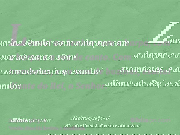 Louvai ao Senhor com a harpa; com a harpa e a voz de canto.Com trombetas, e ao som de buzinas, exultai diante do Rei, o Senhor.