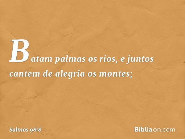 Batam palmas os rios,
e juntos cantem de alegria os montes; -- Salmo 98:8