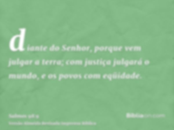 diante do Senhor, porque vem julgar a terra; com justiça julgará o mundo, e os povos com eqüidade.