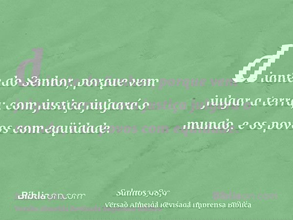 diante do Senhor, porque vem julgar a terra; com justiça julgará o mundo, e os povos com eqüidade.