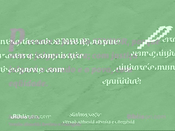 perante a face do SENHOR, porque vem a julgar a terra; com justiça julgará o mundo e o povo, com eqüidade.