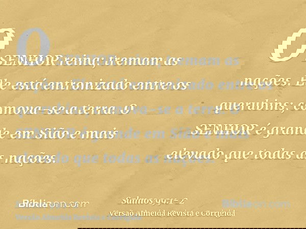 O SENHOR reina; tremam as nações. Ele está entronizado entre os querubins; comova-se a terra.O SENHOR é grande em Sião e mais elevado que todas as nações.