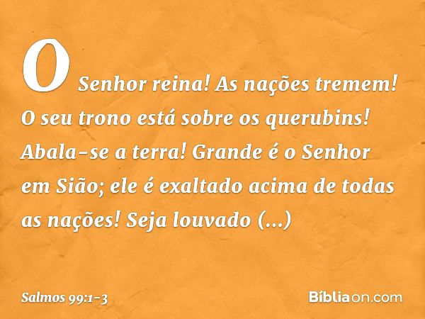 O Senhor reina! As nações tremem!
O seu trono está sobre os querubins!
Abala-se a terra! Grande é o Senhor em Sião;
ele é exaltado acima de todas as nações! Sej