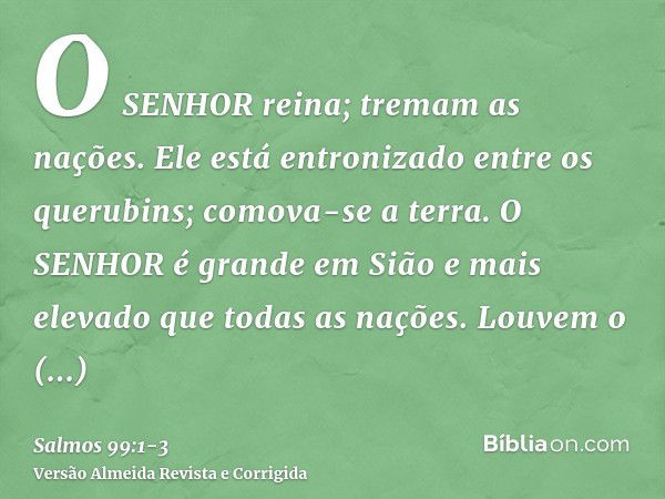 O SENHOR reina; tremam as nações. Ele está entronizado entre os querubins; comova-se a terra.O SENHOR é grande em Sião e mais elevado que todas as nações.Louvem