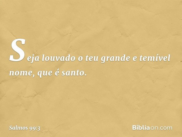 Seja louvado o teu grande e temível nome,
que é santo. -- Salmo 99:3