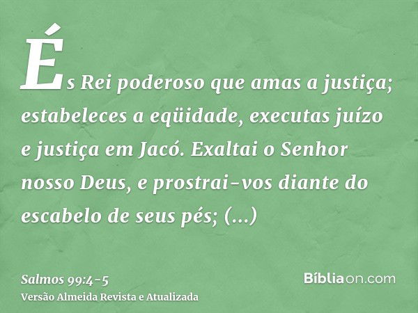 És Rei poderoso que amas a justiça; estabeleces a eqüidade, executas juízo e justiça em Jacó.Exaltai o Senhor nosso Deus, e prostrai-vos diante do escabelo de s