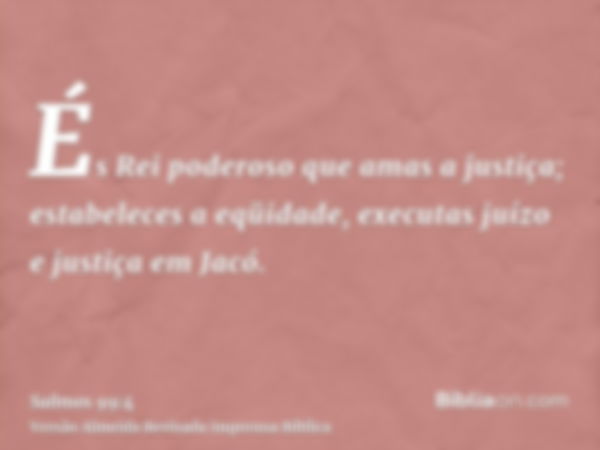 És Rei poderoso que amas a justiça; estabeleces a eqüidade, executas juízo e justiça em Jacó.