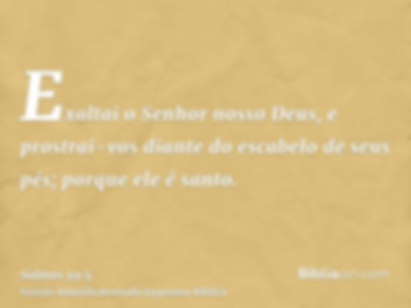 Exaltai o Senhor nosso Deus, e prostrai-vos diante do escabelo de seus pés; porque ele é santo.