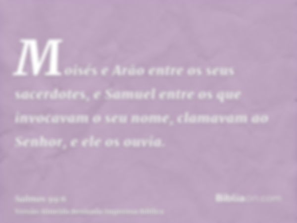 Moisés e Arão entre os seus sacerdotes, e Samuel entre os que invocavam o seu nome, clamavam ao Senhor, e ele os ouvia.