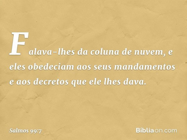 Falava-lhes da coluna de nuvem,
e eles obedeciam aos seus mandamentos
e aos decretos que ele lhes dava. -- Salmo 99:7