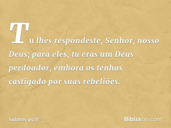 Tu lhes respondeste, Senhor, nosso Deus;
para eles, tu eras um Deus perdoador,
embora os tenhas castigado
por suas rebeliões. -- Salmo 99:8