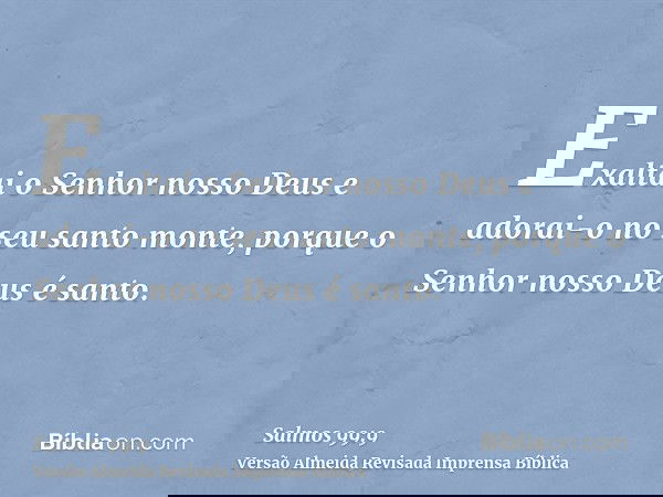 Exaltai o Senhor nosso Deus e adorai-o no seu santo monte, porque o Senhor nosso Deus é santo.