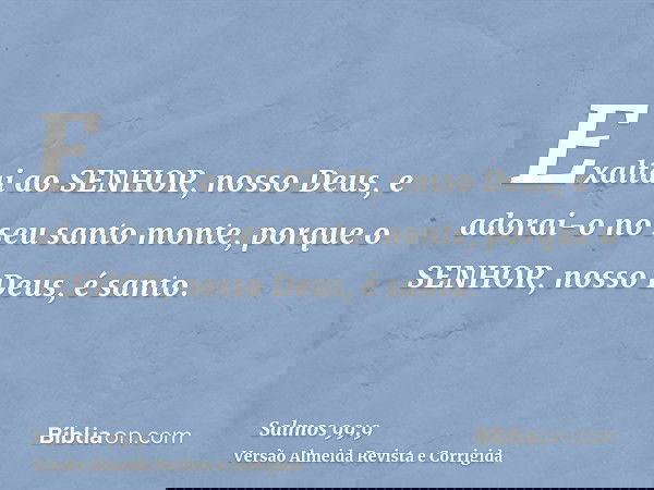 Exaltai ao SENHOR, nosso Deus, e adorai-o no seu santo monte, porque o SENHOR, nosso Deus, é santo.