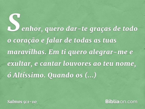 Senhor, quero dar-te graças de todo o coração
e falar de todas as tuas maravilhas. Em ti quero alegrar-me e exultar,
e cantar louvores ao teu nome, ó Altíssimo.