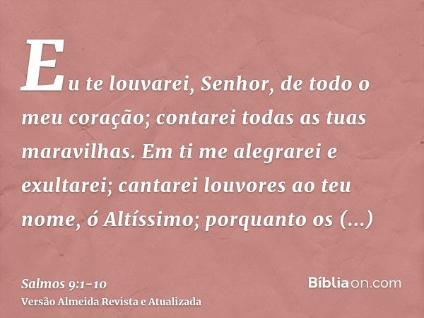 Eu te louvarei, Senhor, de todo o meu coração; contarei todas as tuas maravilhas.Em ti me alegrarei e exultarei; cantarei louvores ao teu nome, ó Altíssimo;porq