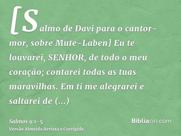 [Salmo de Davi para o cantor-mor, sobre Mute-Laben] Eu te louvarei, SENHOR, de todo o meu coração; contarei todas as tuas maravilhas.Em ti me alegrarei e saltar